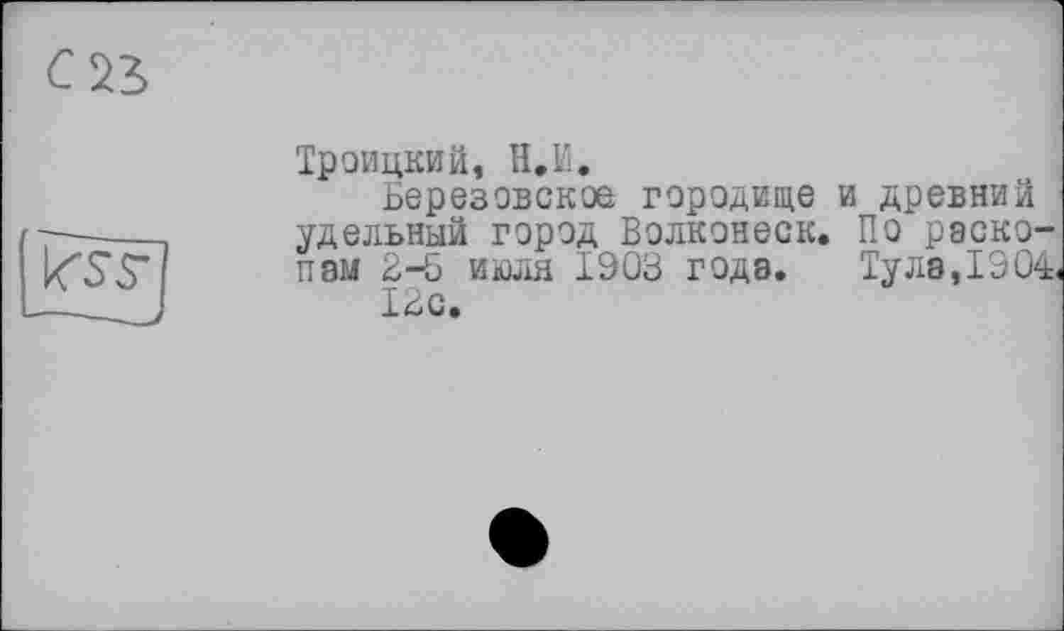 ﻿С 22
Троицкий, Н.И.
Берез овское городище и древний удельный город Волконеск. По раскопам 2-5 июля 1903 годэ. Тула,1904.
12с.